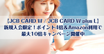 【JCB CARD W / JCB CARD W plus L】新規入会限定！ポイント4倍＆Amazon利用で最大10倍キャンペーン開催中