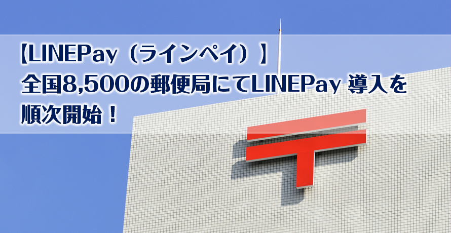 【LINEPay(ラインペイ)】全国8,500の郵便局にてLINEPay を導入を順次開始!