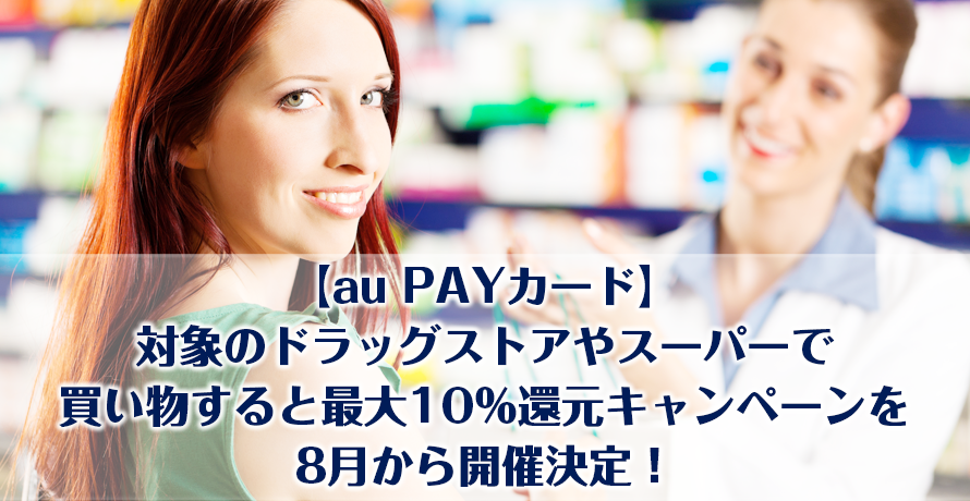 【au PAY】対象のドラッグストアやスーパーで買い物すると最大10%還元キャンペーンを8月から開催決定!