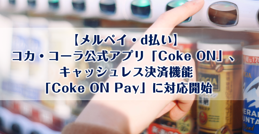 【メルペイ・d払い】コカ・コーラ公式アプリ「Coke ON」、キャッシュレス決済機能「Coke ON Pay」に対応開始