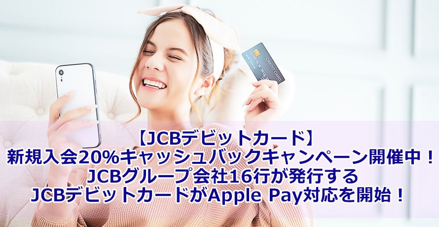 【JCBデビットカード】新規入会20%キャッシュバックキャンペーン開催中!JCBグループ会社16行が発行するJCBデビットカードがApple Pay対応を開始!