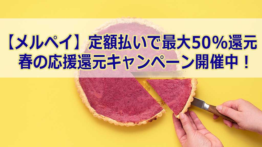 【メルペイ】定額払いで最大50%還元! 春の応援還元キャンペーン開催中!