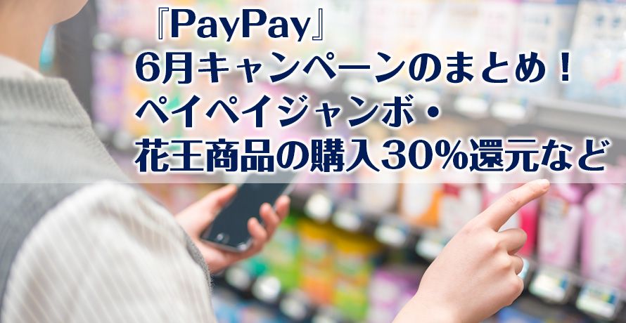 【PayPay】6月のお得なキャンペーンのまとめ!ペイペイジャンボ・花王商品の購入30%還元など