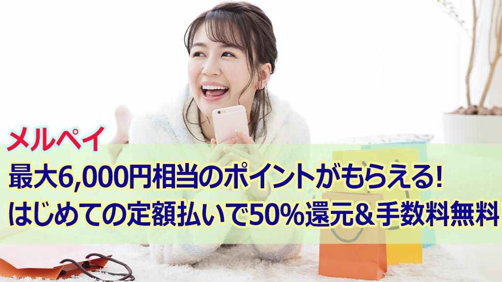 メルペイ最大6,000円相当のポイントがもらえる!はじめての定額払いで50%還元&手数料無料!