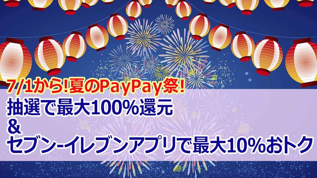 7/1から!夏のPayPay祭!抽選で最大100%還元&セブン-イレブンアプリで最大10%おトク