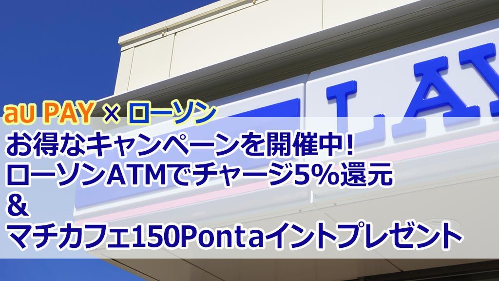お得なキャンペーンを開催中!ローソンATMでチャージ5%還元&マチカフェ150Pontaポイントプレゼント
