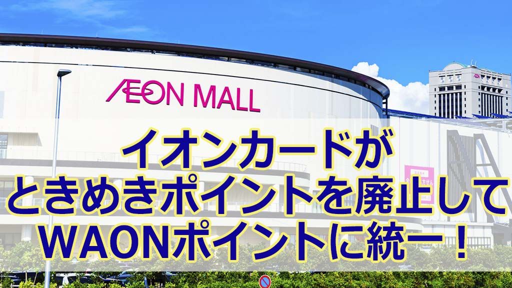 イオンカードがときめきポイントを廃止してWAONポイントに統一!