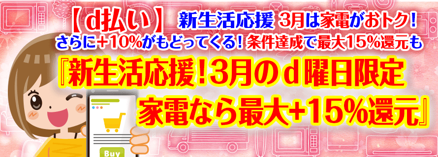 【d払い】新生活応援 3月は家電がおトク!さらに+10%がもどってくる!条件達成で最大15%還元も