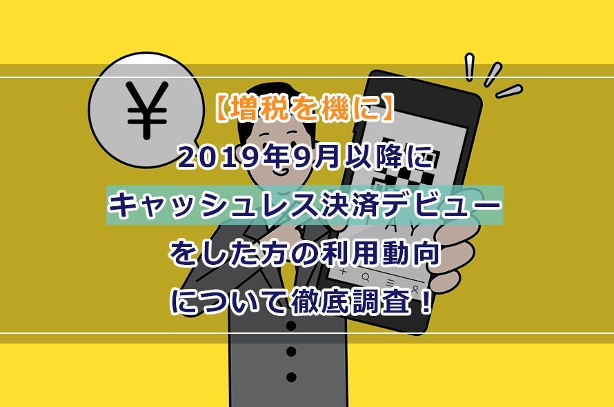 【増税を機に】2019年9月以降にキャッシュレス決済デビューをした方の利用動向について徹底調査!