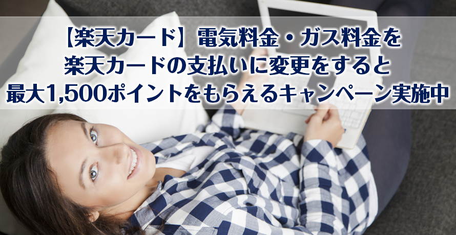 【楽天カード】電気料金・ガス料金を楽天カードの支払いに変更をすると最大1,500ポイントをもらえるキャンペーン実施中