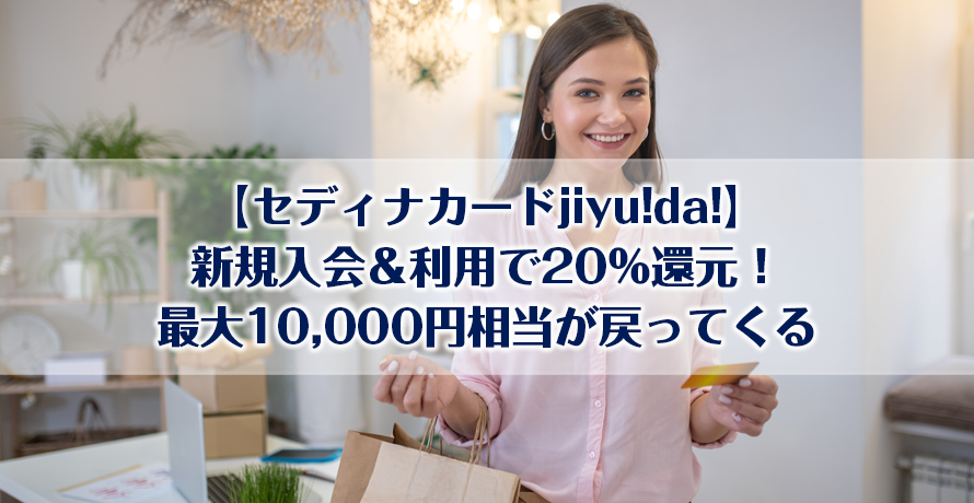 【セディナカードjiyu!da!】新規入会&利用で20%還元!最大10,000円相当が戻ってくる