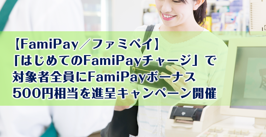 【FamiPay/ファミペイ】「はじめてのFamiPayチャージ」で対象者全員にFamiPayボーナス500円相当を進呈キャンペーン開催