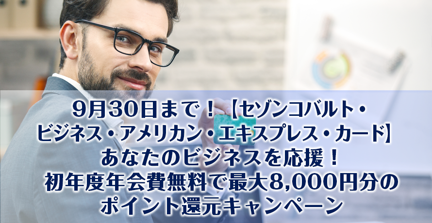 9月30日まで【セゾンコバルト・ビジネス・アメリカン・エキスプレス・カード】 あなたのビジネスを応援!初年度年会費無料で最大8,000円分のポイント還元キャンペーン