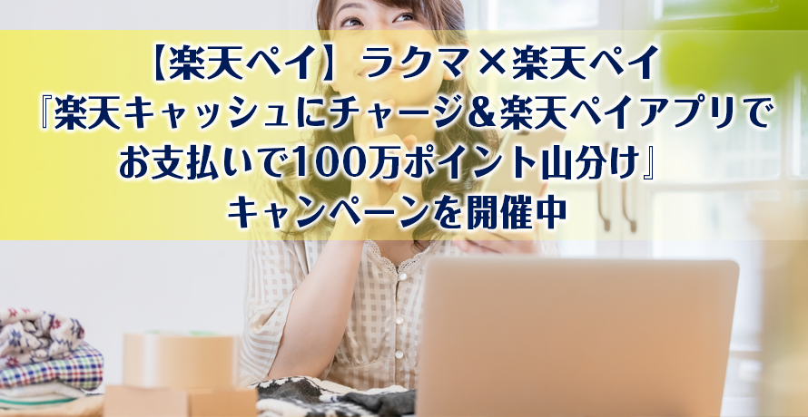 【楽天ペイ】ラクマ×楽天ペイ『楽天キャッシュにチャージ&楽天ペイアプリでお支払いで100万ポイント山分け』キャンペーンを開催中