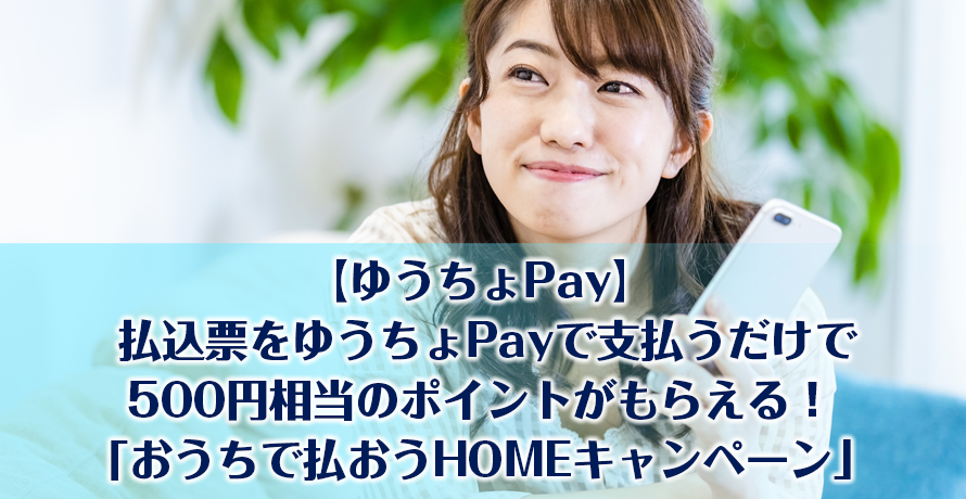 【ゆうちょPay】払込票をゆうちょPayで支払うだけで500円相当のポイントがもらえる!「おうちで払おうHOMEキャンペーン」