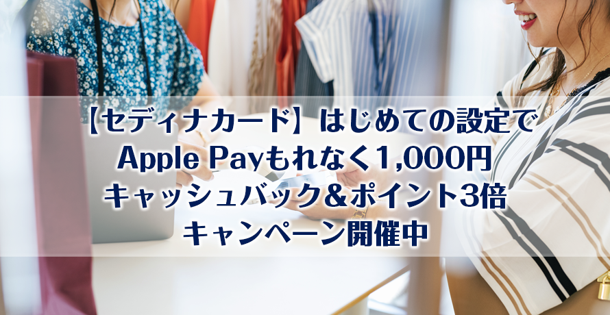 【セディナカード】はじめての設定でApple Payもれなく1,000円キャッシュバック&ポイント3倍キャンペーン開催中