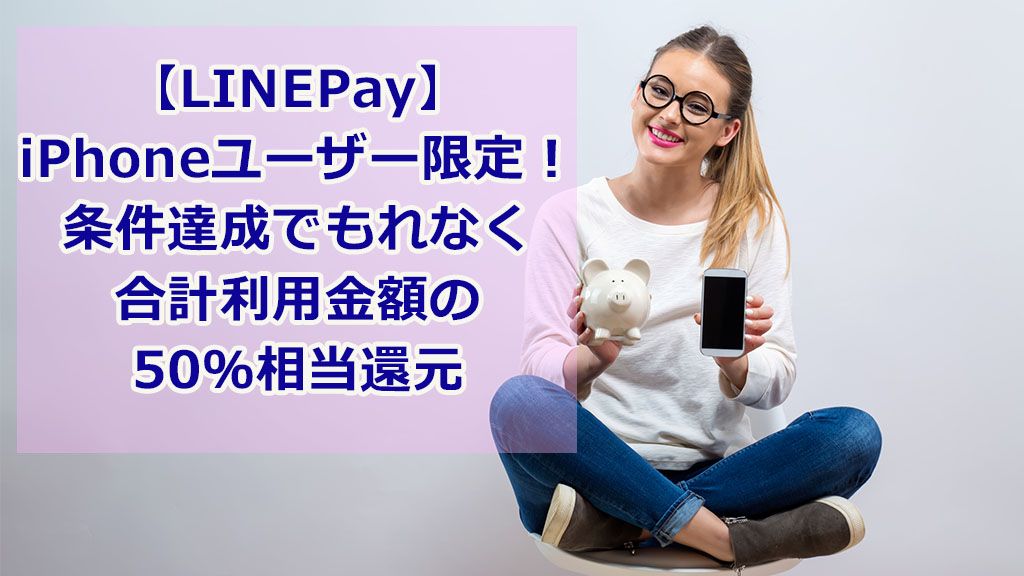 【LINEPay】iPhoneユーザー限定!条件達成でもれなく合計利用金額の50%相当還元