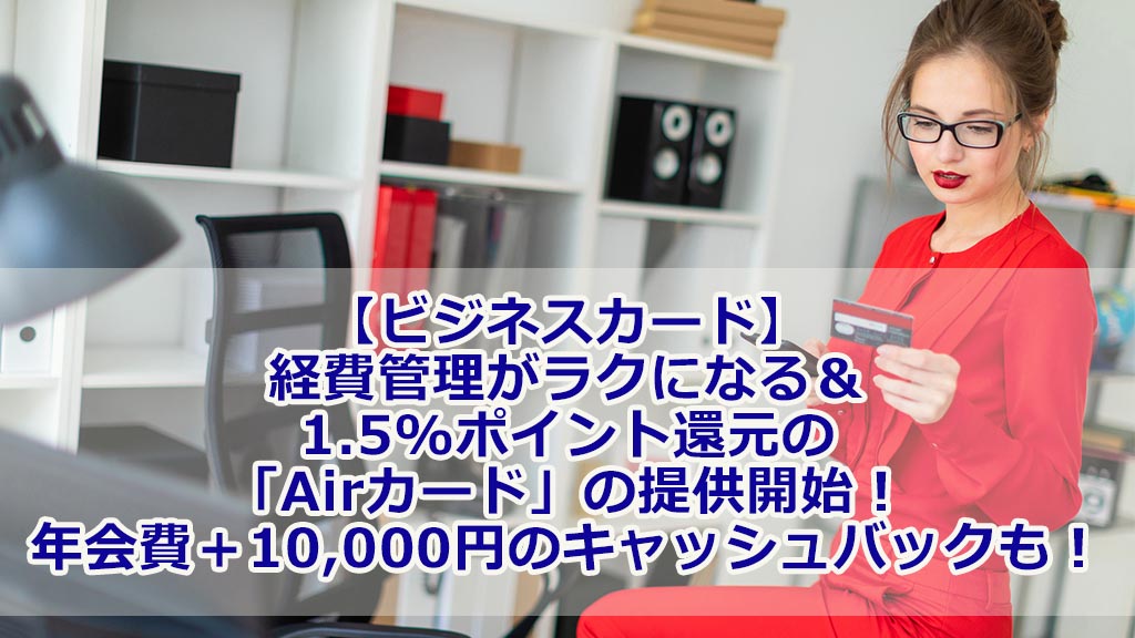 【ビジネスカード】経費管理がラクになる&1.5%ポイント還元の「Airカード」の提供開始!年会費+10,000円のキャッシュバックも!