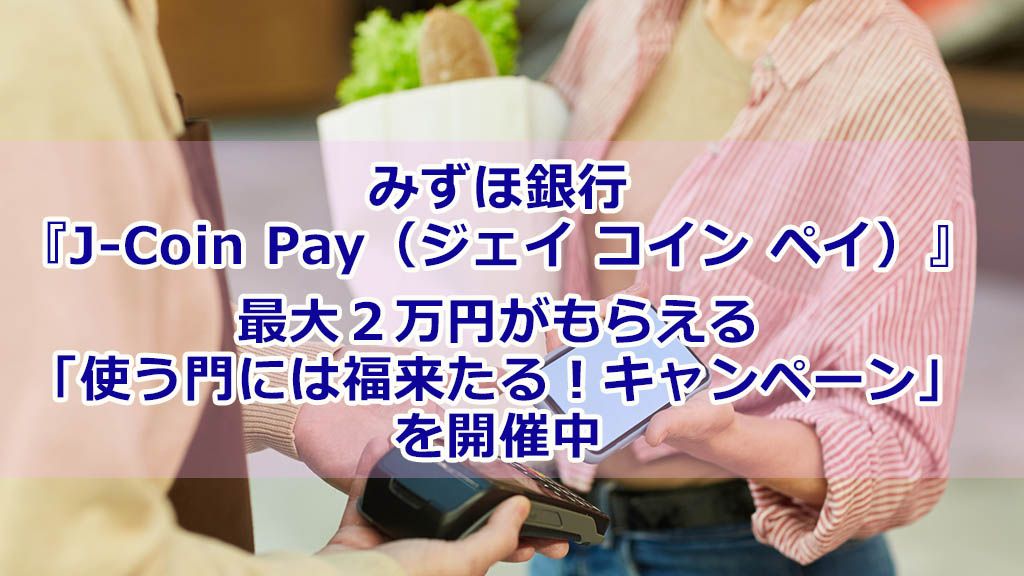 みずほ銀行『J-Coin Pay(ジェイ コイン ペイ)』最大2万円がもらえる「使う門には福来たる!キャンペーン」を開催中