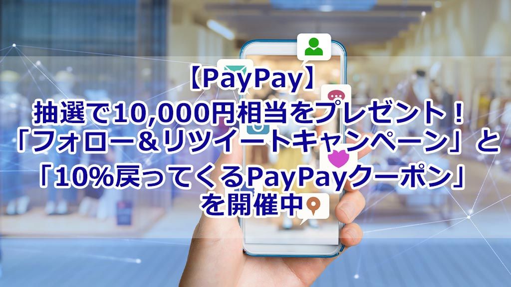 【PayPay】抽選で10,000円相当をプレゼント!「フォロー&リツイートキャンペーン」と「10%戻ってくるPayPayクーポン」を開催中