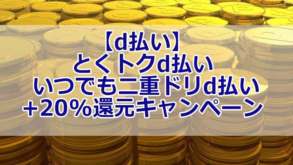 【d払い】とくトクd払い ーいつでも二重ドリd払い+20%還元キャンペーン