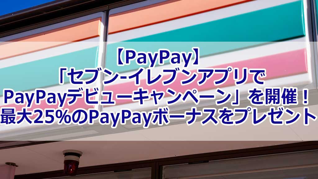 【PayPay】「セブン‐イレブンアプリでPayPayデビューキャンペーン」を開催!最大25%のPayPayボーナスをプレゼント