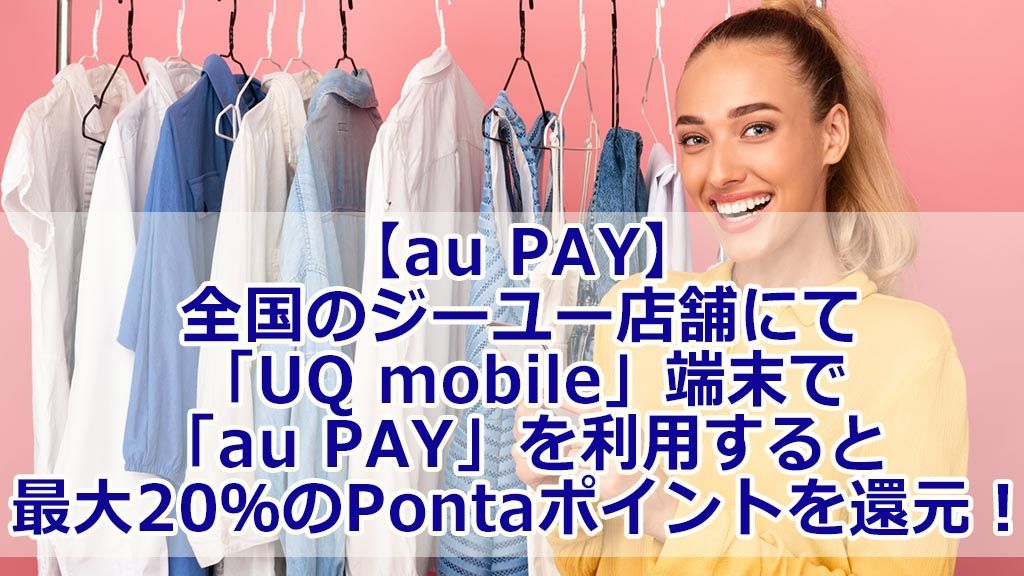 【au PAY】全国のジーユー店舗にて「UQ mobile」端末で「au PAY」を利用すると最大20%のPontaポイントを還元!