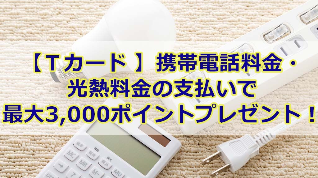【Tカード 】携帯電話料金・光熱料金の支払いで最大3,000ポイントプレゼント!