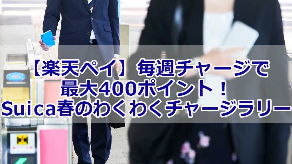 【楽天ペイ】 毎週チャージで最大400ポイント! Suica春のわくわくチャージラリー