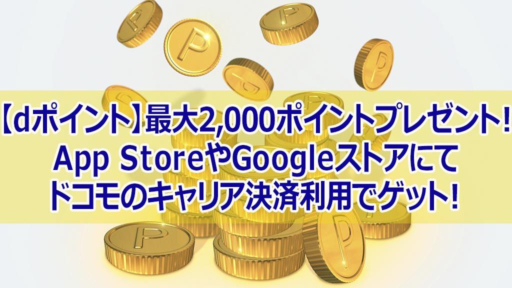 【dポイント】最大2,000ポイントプレゼント! App StoreやGoogleストアにて ドコモのキャリア決済利用でゲット!