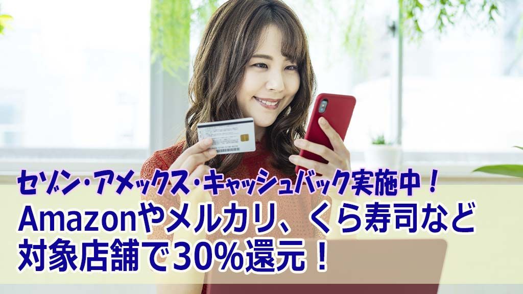 セゾン・アメックス・キャッシュバック実施中!Amazonやメルカリ、くら寿司など対象店舗で30%還元!